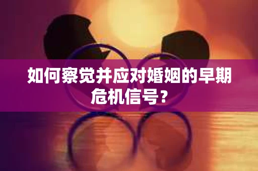 如何察觉并应对婚姻的早期危机信号？