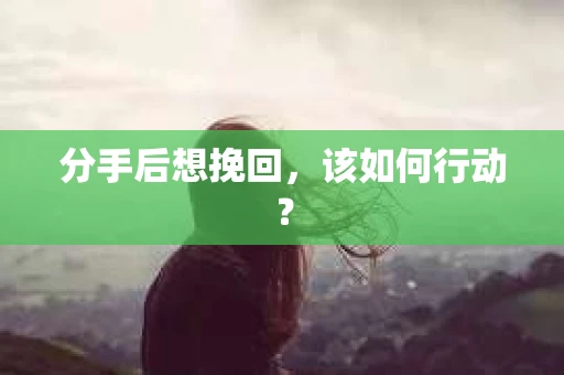 分手后想挽回，该如何行动？