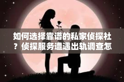 如何选择靠谱的私家侦探社？侦探服务遭遇出轨调查怎么办？