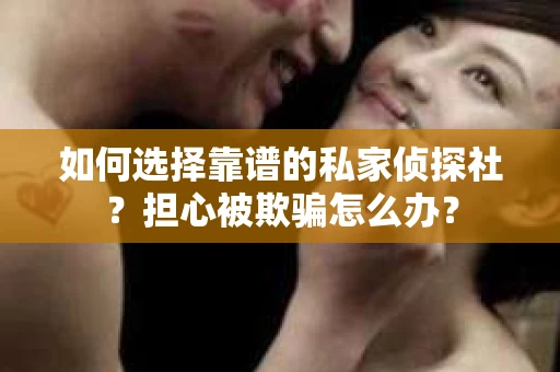 如何选择靠谱的私家侦探社？担心被欺骗怎么办？