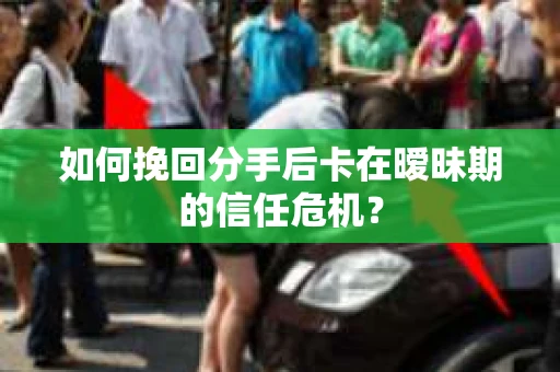 如何挽回分手后卡在暧昧期的信任危机？