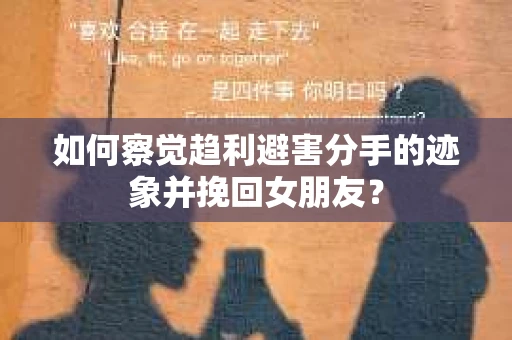 如何察觉趋利避害分手的迹象并挽回女朋友？