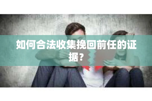 如何合法收集挽回前任的证据？