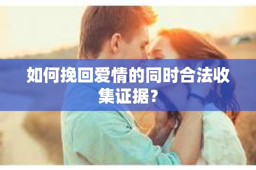 如何挽回爱情的同时合法收集证据？