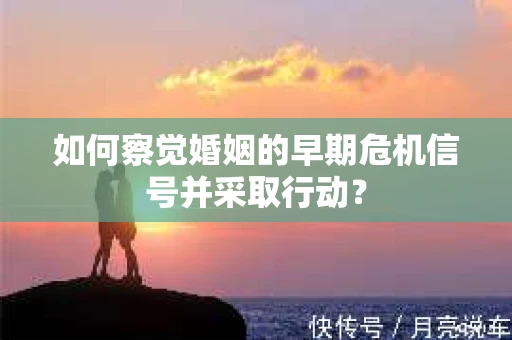 如何察觉婚姻的早期危机信号并采取行动？
