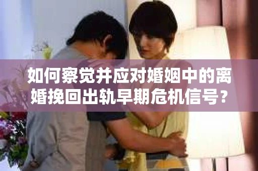如何察觉并应对婚姻中的离婚挽回出轨早期危机信号？