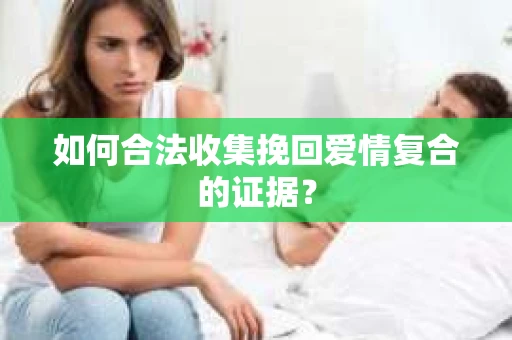 如何合法收集挽回爱情复合的证据？