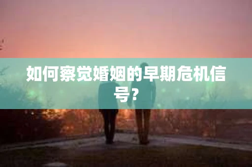 如何察觉婚姻的早期危机信号？