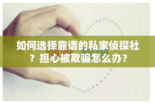 如何选择靠谱的私家侦探社？担心被欺骗怎么办？