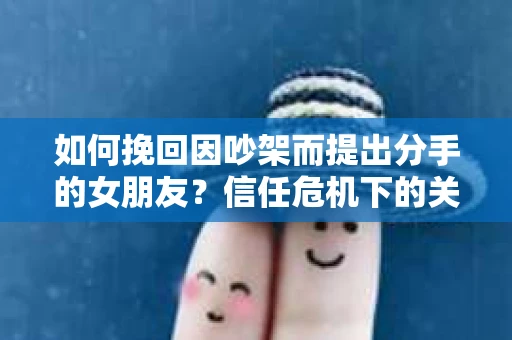 如何挽回因吵架而提出分手的女朋友？信任危机下的关系修复策略