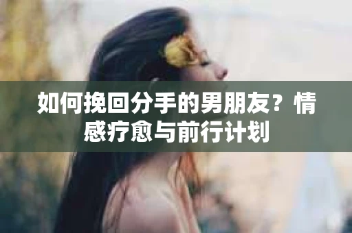 如何挽回分手的男朋友？情感疗愈与前行计划