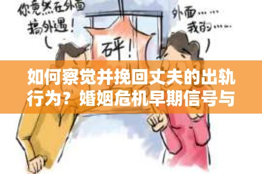 如何察觉并挽回丈夫的出轨行为？婚姻危机早期信号与应对策略
