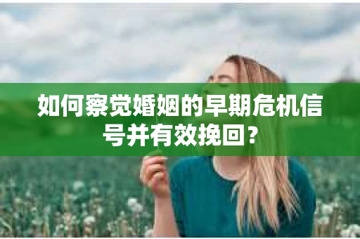 如何察觉婚姻的早期危机信号并有效挽回？