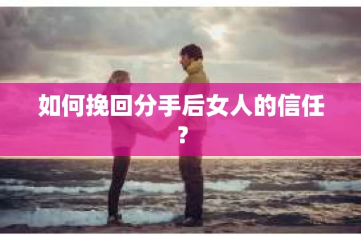 如何挽回分手后女人的信任？