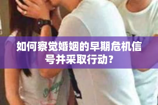 如何察觉婚姻的早期危机信号并采取行动？