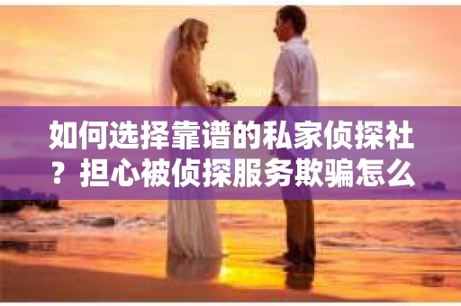 如何选择靠谱的私家侦探社？担心被侦探服务欺骗怎么办？