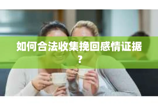 如何合法收集挽回感情证据？