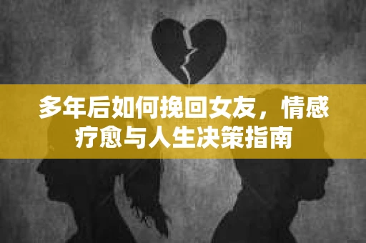 多年后如何挽回女友，情感疗愈与人生决策指南