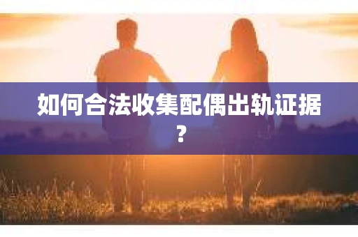 如何合法收集配偶出轨证据？
