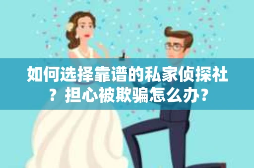 如何选择靠谱的私家侦探社？担心被欺骗怎么办？