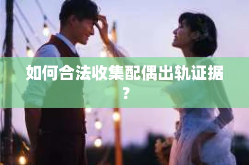 如何合法收集配偶出轨证据？