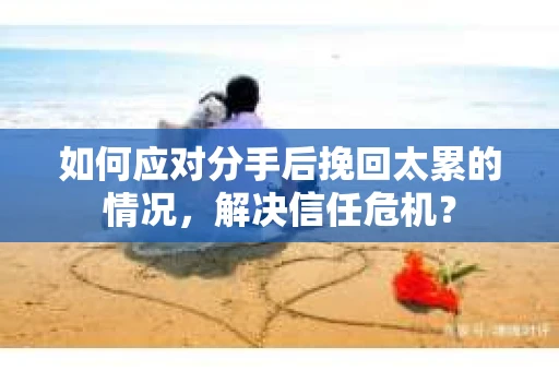 如何应对分手后挽回太累的情况，解决信任危机？