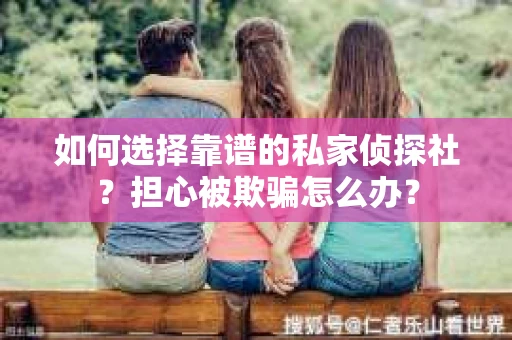 如何选择靠谱的私家侦探社？担心被欺骗怎么办？