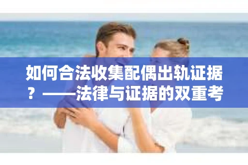 如何合法收集配偶出轨证据？——法律与证据的双重考量