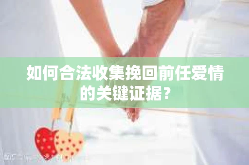 如何合法收集挽回前任爱情的关键证据？