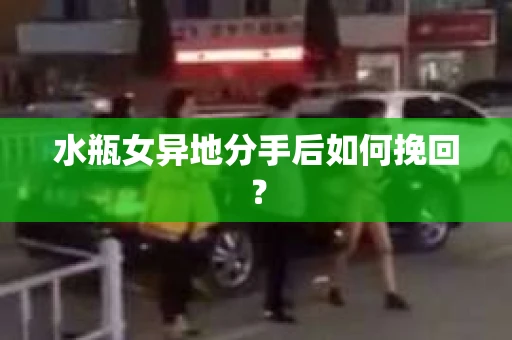 水瓶女异地分手后如何挽回？