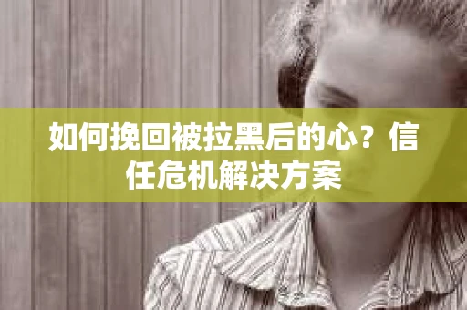 如何挽回被拉黑后的心？信任危机解决方案
