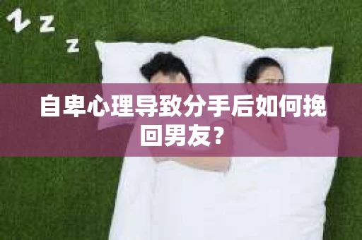 自卑心理导致分手后如何挽回男友？