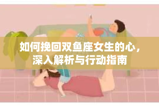 如何挽回双鱼座女生的心，深入解析与行动指南
