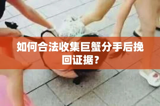 如何合法收集巨蟹分手后挽回证据？