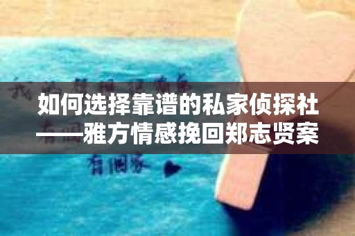 如何选择靠谱的私家侦探社——雅方情感挽回郑志贤案例下的实用指南